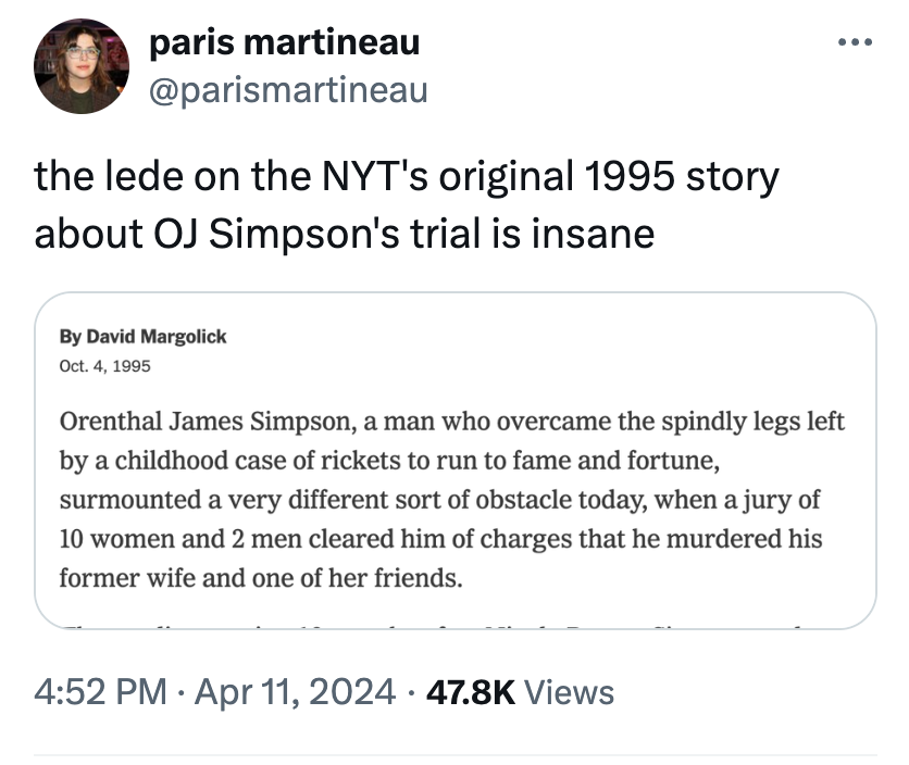 document - paris martineau the lede on the Nyt's original 1995 story about Oj Simpson's trial is insane By David Margolick Oct. 4, 1995 Orenthal James Simpson, a man who overcame the spindly legs left by a childhood case of rickets to run to fame and fort